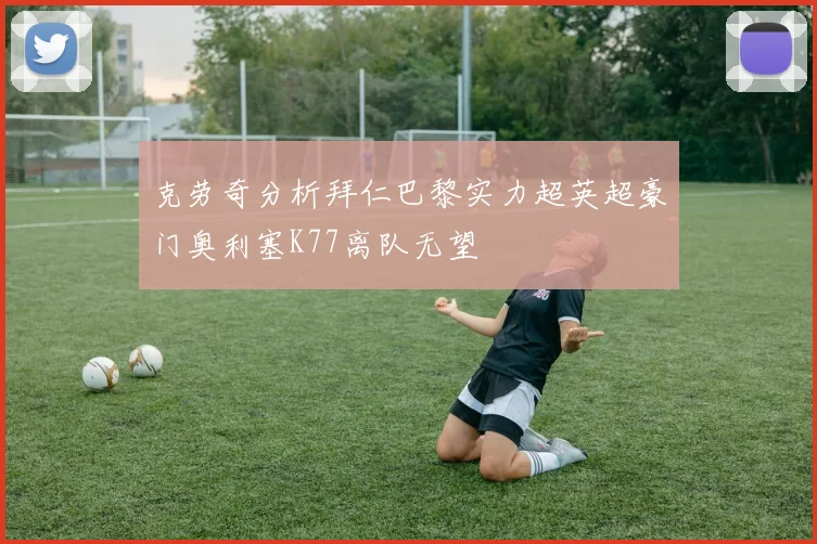 克劳奇分析拜仁巴黎实力超英超豪门奥利塞K77离队无望