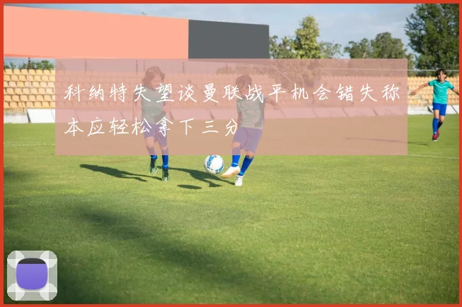 科纳特失望谈曼联战平机会错失称本应轻松拿下三分