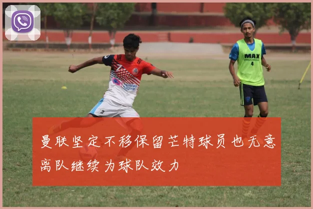 曼联坚定不移保留芒特球员也无意离队继续为球队效力