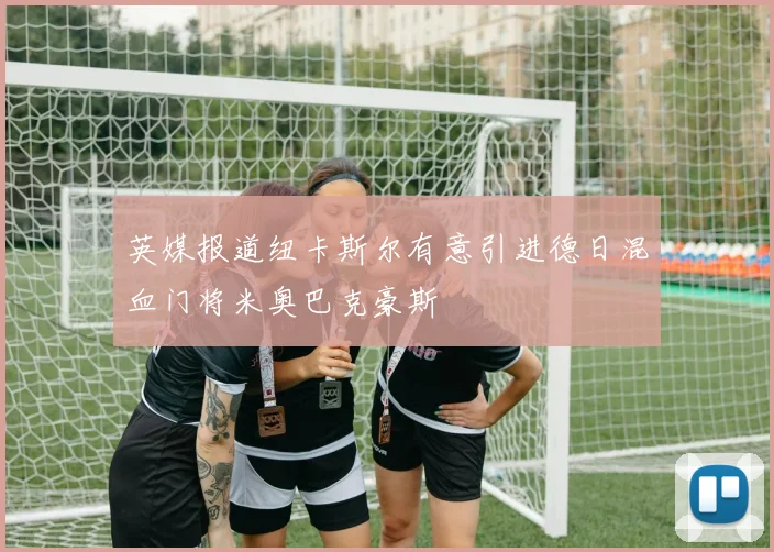 英媒报道纽卡斯尔有意引进德日混血门将米奥巴克豪斯