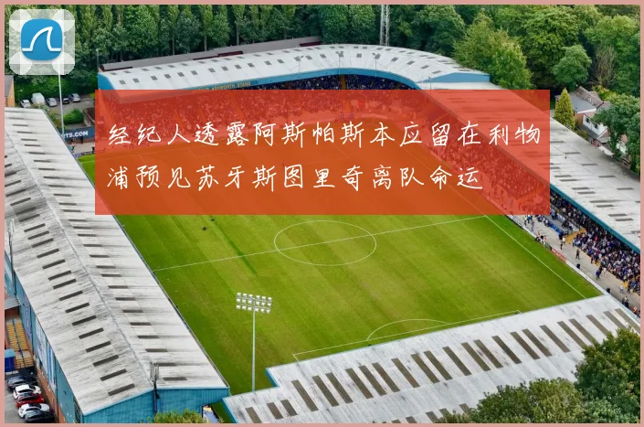 经纪人透露阿斯帕斯本应留在利物浦预见苏牙斯图里奇离队命运