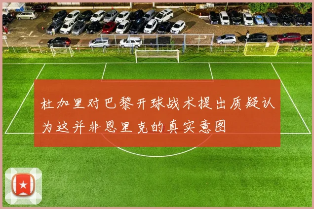 杜加里对巴黎开球战术提出质疑认为这并非恩里克的真实意图