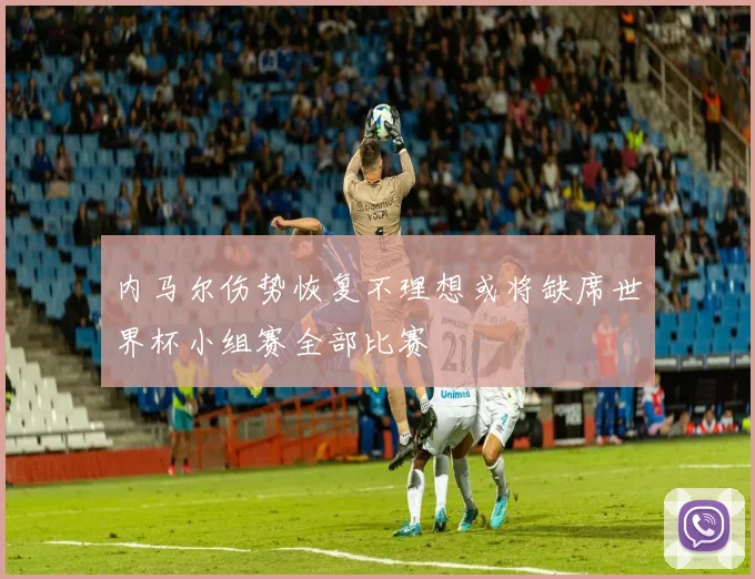 内马尔伤势恢复不理想或将缺席世界杯小组赛全部比赛