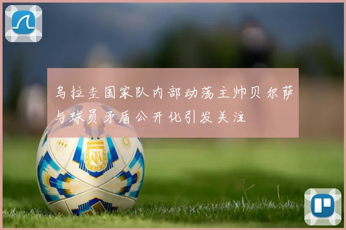 乌拉圭国家队内部动荡主帅贝尔萨与球员矛盾公开化引发关注