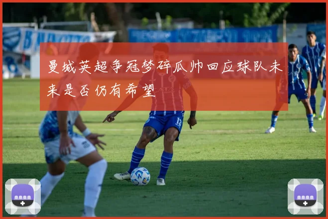 曼城英超争冠梦碎瓜帅回应球队未来是否仍有希望