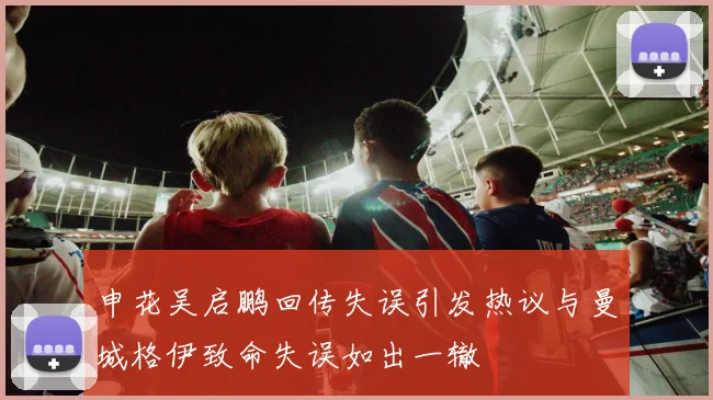 申花吴启鹏回传失误引发热议与曼城格伊致命失误如出一辙