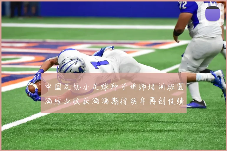 中国足协小足球种子讲师培训班圆满结业收获满满期待明年再创佳绩