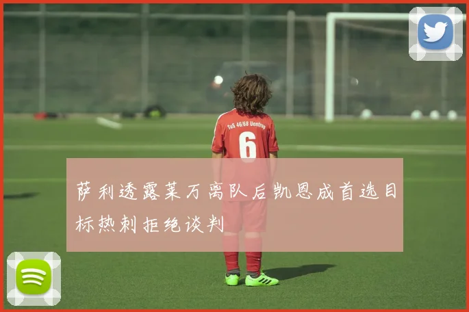 萨利透露莱万离队后凯恩成首选目标热刺拒绝谈判
