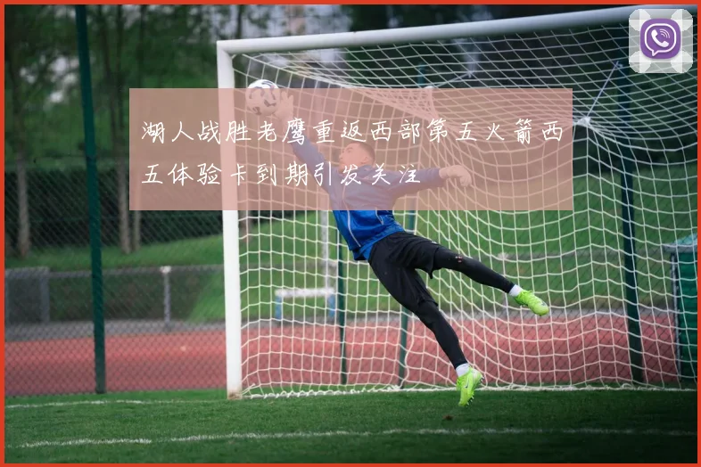 湖人战胜老鹰重返西部第五火箭西五体验卡到期引发关注