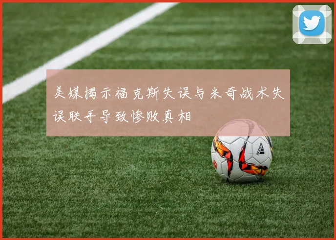 美媒揭示福克斯失误与米奇战术失误联手导致惨败真相