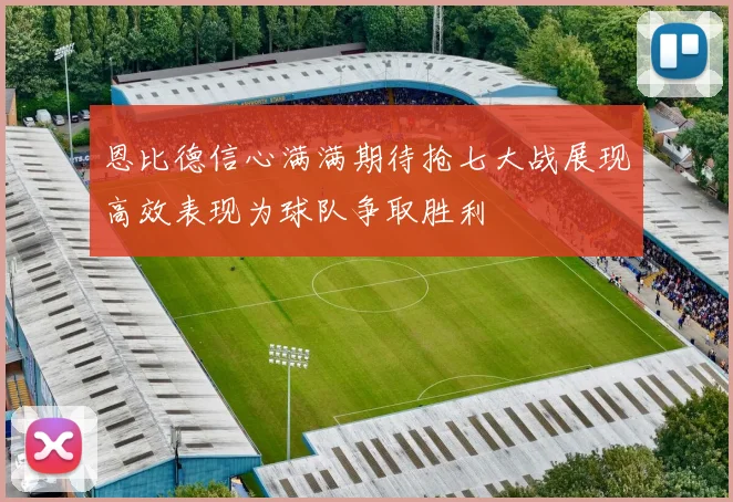 恩比德信心满满期待抢七大战展现高效表现为球队争取胜利