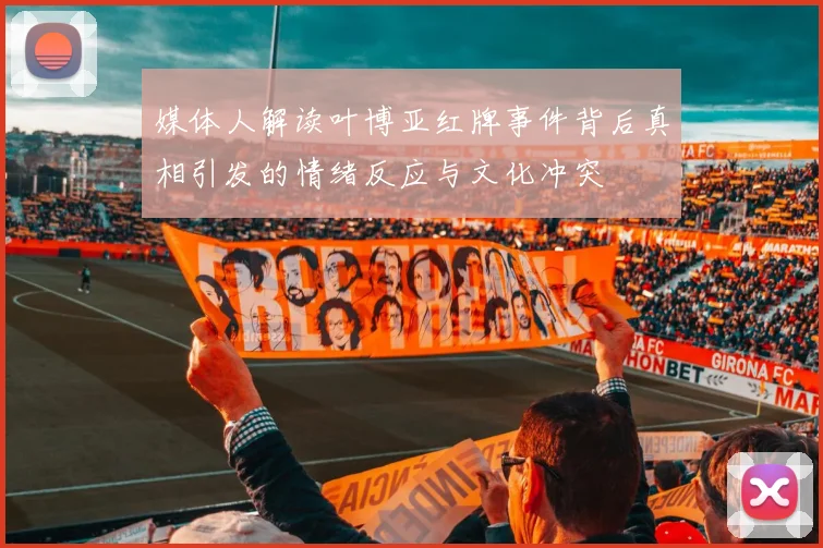 媒体人解读叶博亚红牌事件背后真相引发的情绪反应与文化冲突