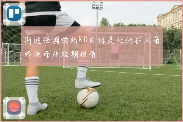 斯通强调续约KD目标是让他在火箭终老而非短期租借