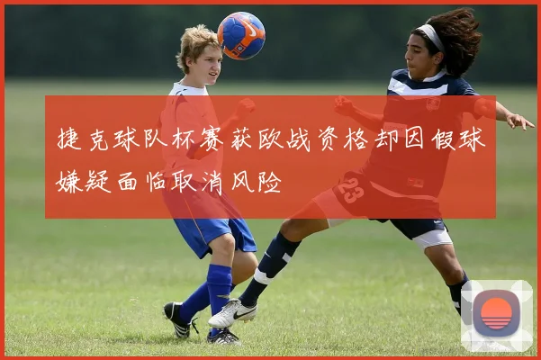 捷克球队杯赛获欧战资格却因假球嫌疑面临取消风险