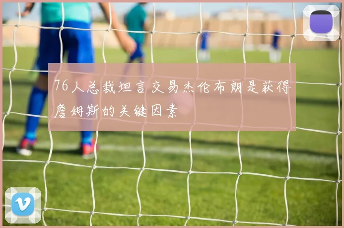 76人总裁坦言交易杰伦布朗是获得詹姆斯的关键因素
